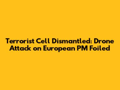 Terrorist Cell Dismantled: Drone Attack on European PM Foiled