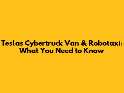 Tesla's Cybertruck Van & Robotaxi: What You Need to Know