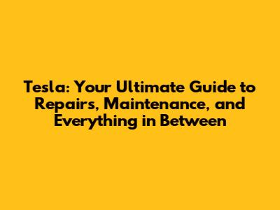 Tesla: Your Ultimate Guide to Repairs, Maintenance, and Everything in Between