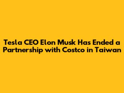 Tesla CEO Elon Musk Has Ended a Partnership with Costco in Taiwan