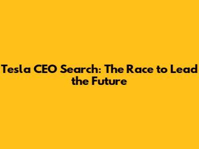 Tesla CEO Search: The Race to Lead the Future