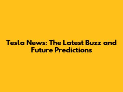 Tesla News: The Latest Buzz and Future Predictions