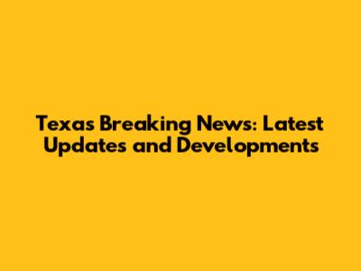 Texas Breaking News: Latest Updates and Developments