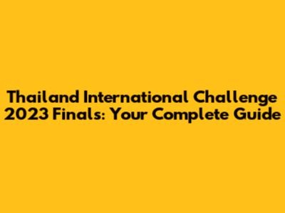 Thailand International Challenge 2023 Finals: Your Complete Guide