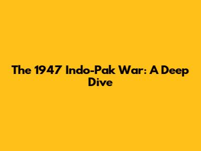 The 1947 Indo-Pak War: A Deep Dive