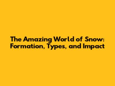 The Amazing World of Snow: Formation, Types, and Impact
