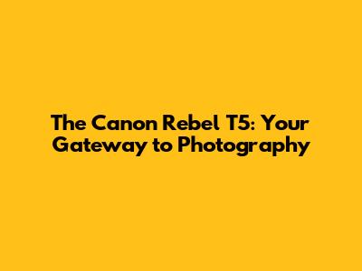 The Canon Rebel T5: Your Gateway to Photography