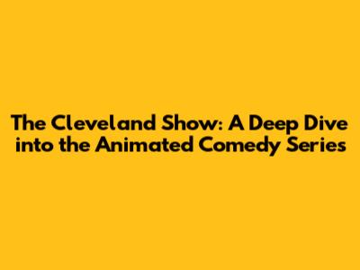The Cleveland Show: A Deep Dive into the Animated Comedy Series