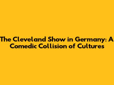 The Cleveland Show in Germany: A Comedic Collision of Cultures