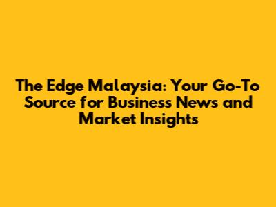 The Edge Malaysia: Your Go-To Source for Business News and Market Insights