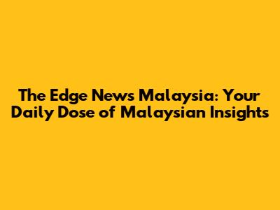 The Edge News Malaysia: Your Daily Dose of Malaysian Insights