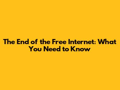 The End of the Free Internet: What You Need to Know