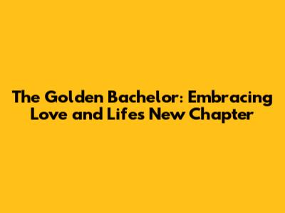 The Golden Bachelor: Embracing Love and Life's New Chapter