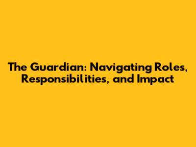 The Guardian: Navigating Roles, Responsibilities, and Impact