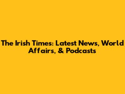 The Irish Times: Latest News, World Affairs, & Podcasts