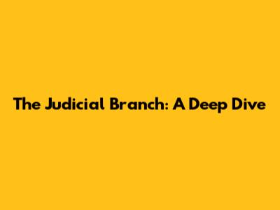 The Judicial Branch: A Deep Dive