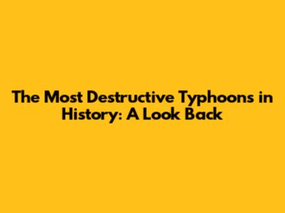 The Most Destructive Typhoons in History: A Look Back