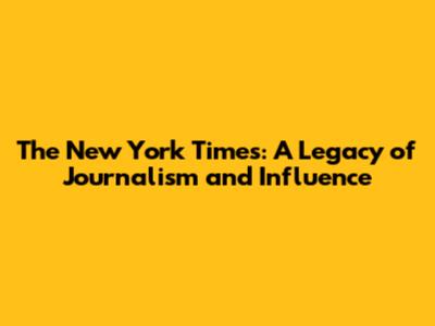 The New York Times: A Legacy of Journalism and Influence
