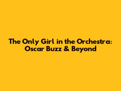 The Only Girl in the Orchestra: Oscar Buzz & Beyond