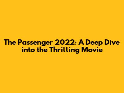 The Passenger 2022: A Deep Dive into the Thrilling Movie