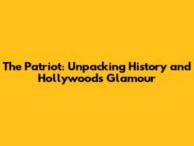 The Patriot: Unpacking History and Hollywood's Glamour