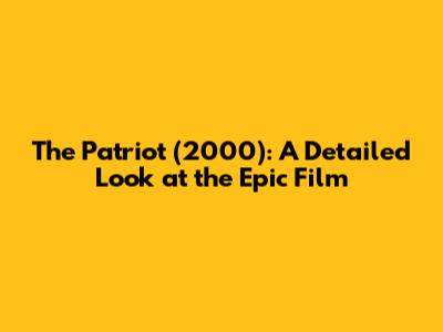 The Patriot (2000): A Detailed Look at the Epic Film