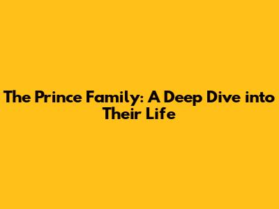 The Prince Family: A Deep Dive into Their Life