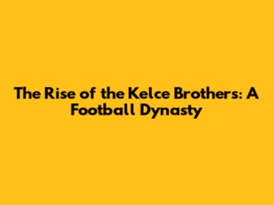 The Rise of the Kelce Brothers: A Football Dynasty