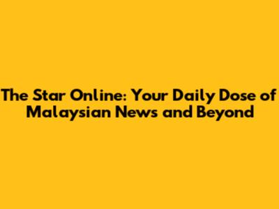 The Star Online: Your Daily Dose of Malaysian News and Beyond