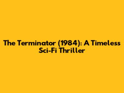 The Terminator (1984): A Timeless Sci-Fi Thriller