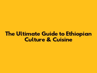 The Ultimate Guide to Ethiopian Culture & Cuisine