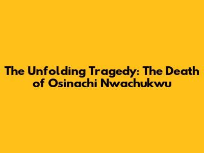 The Unfolding Tragedy: The Death of Osinachi Nwachukwu