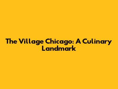 The Village Chicago: A Culinary Landmark