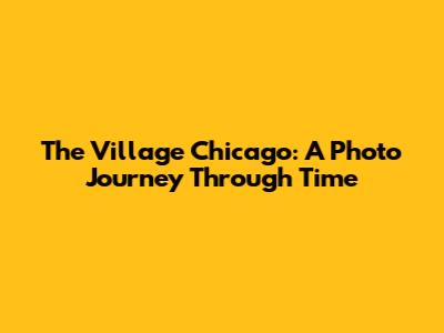The Village Chicago: A Photo Journey Through Time