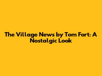 The Village News by Tom Fort: A Nostalgic Look