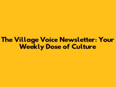 The Village Voice Newsletter: Your Weekly Dose of Culture