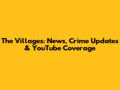 The Villages: News, Crime Updates & YouTube Coverage