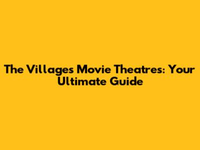 The Villages Movie Theatres: Your Ultimate Guide
