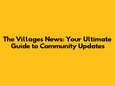 The Villages News: Your Ultimate Guide to Community Updates