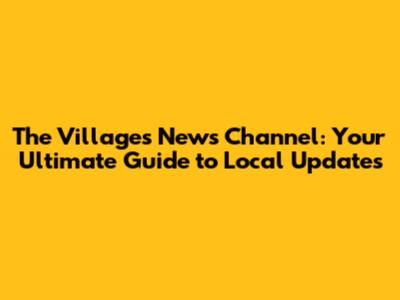 The Villages News Channel: Your Ultimate Guide to Local Updates