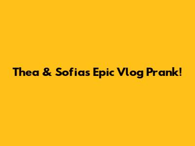 Thea & Sofia's Epic Vlog Prank!