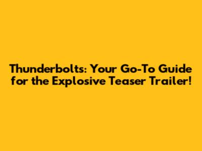 Thunderbolts: Your Go-To Guide for the Explosive Teaser Trailer!