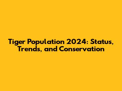 Tiger Population 2024: Status, Trends, and Conservation