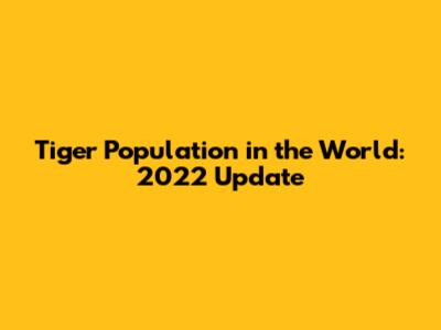 Tiger Population in the World: 2022 Update