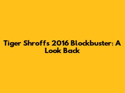 Tiger Shroff's 2016 Blockbuster: A Look Back