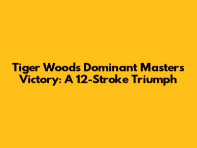 Tiger Woods' Dominant Masters Victory: A 12-Stroke Triumph