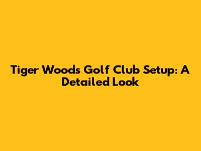 Tiger Woods' Golf Club Setup: A Detailed Look