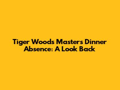 Tiger Woods' Masters Dinner Absence: A Look Back