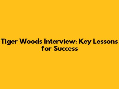 Tiger Woods Interview: Key Lessons for Success