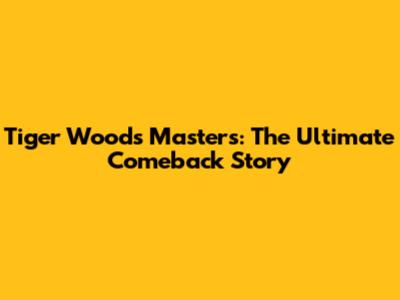 Tiger Woods Masters: The Ultimate Comeback Story